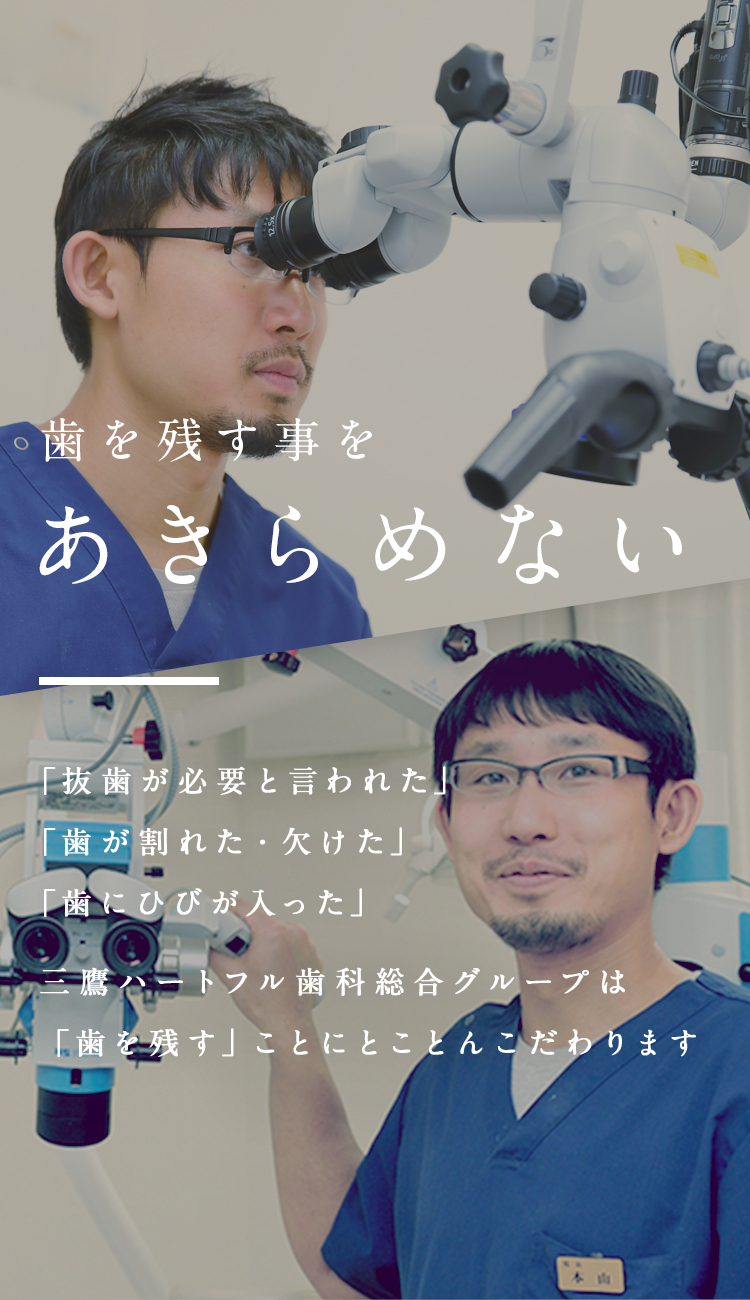 歯を残す事をあきらめない「抜歯が必要と言われた」「歯が割れた・欠けた」「歯にひびが入った」三鷹ハートフル歯科総合グループは「歯を残す」ことにとことんこだわります